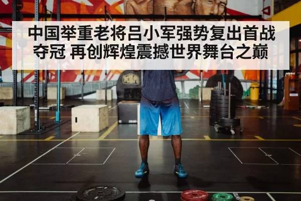 中国举重老将吕小军强势复出首战夺冠 再创辉煌震撼世界舞台之巅