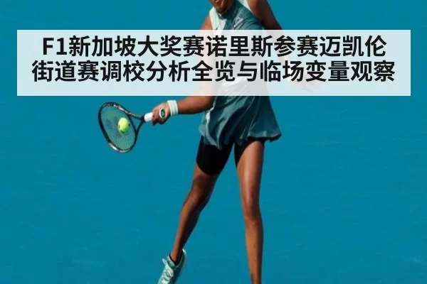 F1新加坡大奖赛诺里斯参赛迈凯伦街道赛调校分析全览与临场变量观察