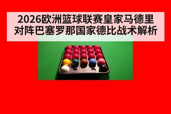 2026欧洲篮球联赛皇家马德里对阵巴塞罗那国家德比战术解析（hth）
